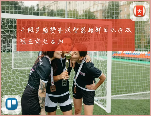 卡佩罗盛赞齐沃智慧超群率队夺双冠王实至名归