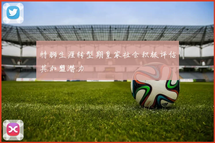 特狮生涯转型期皇家社会积极评估其加盟潜力