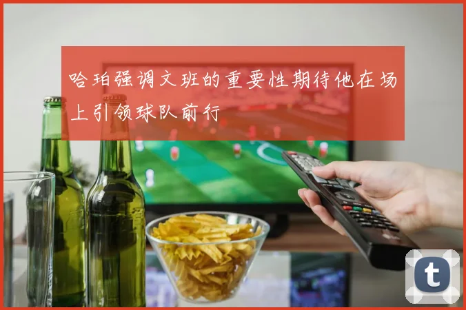 哈珀强调文班的重要性期待他在场上引领球队前行