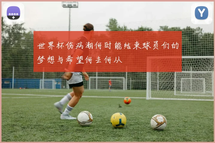 世界杯伤病潮何时能结束球员们的梦想与希望何去何从