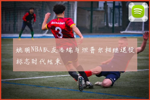 姚明NBA队友洛瑞与坦普尔相继退役标志时代结束