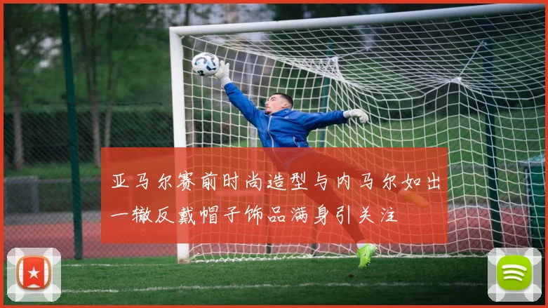 亚马尔赛前时尚造型与内马尔如出一辙反戴帽子饰品满身引关注