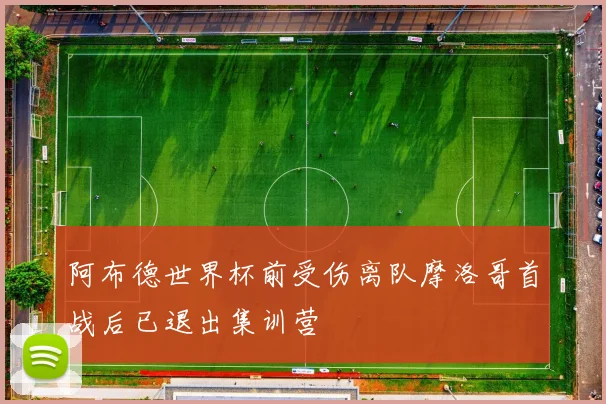 阿布德世界杯前受伤离队摩洛哥首战后已退出集训营