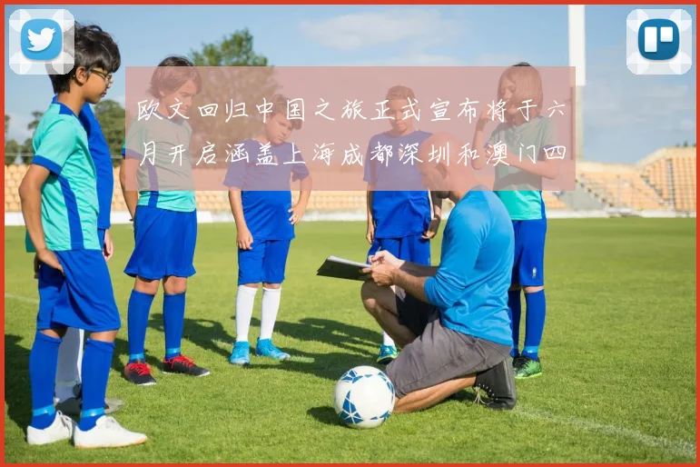 欧文回归中国之旅正式宣布将于六月开启涵盖上海成都深圳和澳门四大城市