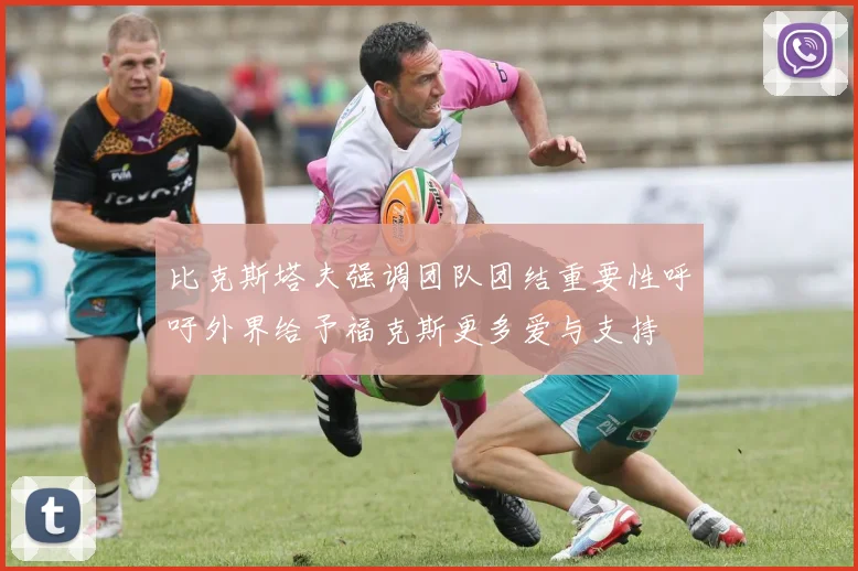 比克斯塔夫强调团队团结重要性呼吁外界给予福克斯更多爱与支持