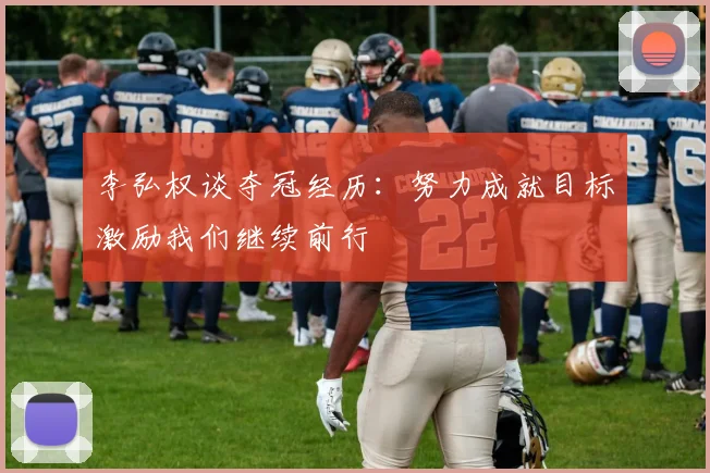 李弘权谈夺冠经历：努力成就目标激励我们继续前行