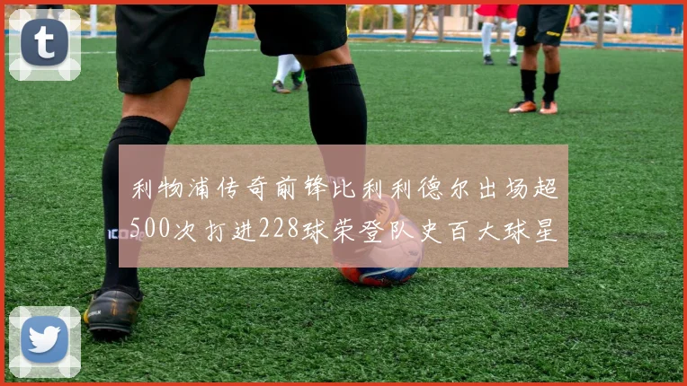 利物浦传奇前锋比利利德尔出场超500次打进228球荣登队史百大球星第11位
