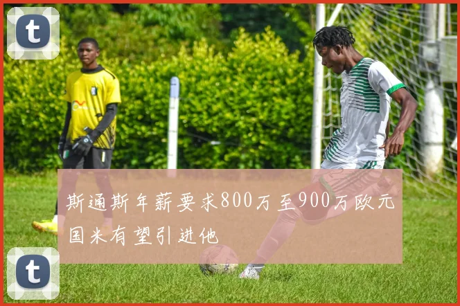 斯通斯年薪要求800万至900万欧元国米有望引进他
