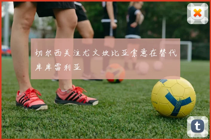 切尔西关注尤文坎比亚索意在替代库库雷利亚