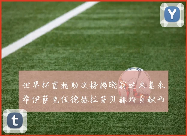 世界杯首轮助攻榜揭晓翁达夫基米希伊萨克伍德赫拉芬贝赫均贡献两次助攻