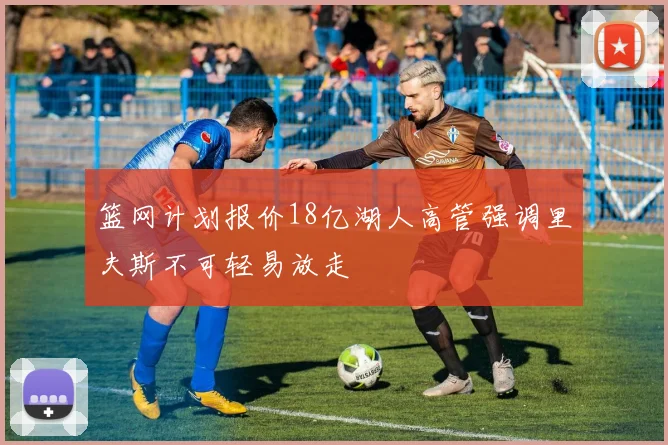 篮网计划报价18亿湖人高管强调里夫斯不可轻易放走