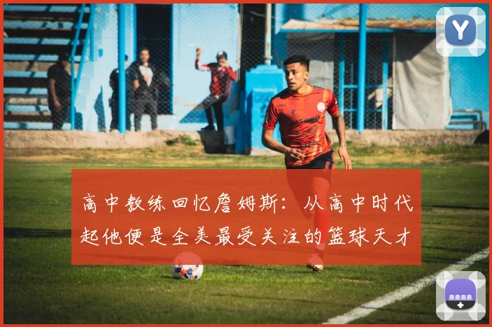 高中教练回忆詹姆斯：从高中时代起他便是全美最受关注的篮球天才